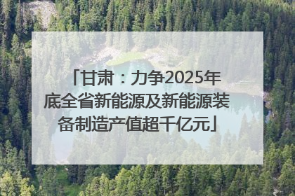甘肃：力争2025年底全省新能源及新能源装备制造产值超千亿元