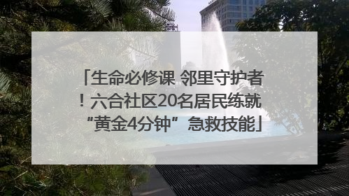 生命必修课 邻里守护者！六合社区20名居民练就“黄金4分钟”急救技能