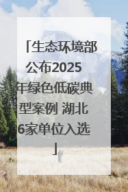 生态环境部公布2025年绿色低碳典型案例 湖北6家单位入选