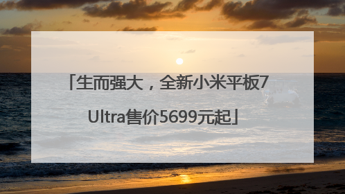生而强大，全新小米平板7 Ultra售价5699元起