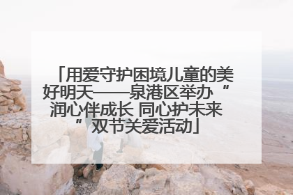 用爱守护困境儿童的美好明天——泉港区举办“润心伴成长 同心护未来”双节关爱活动