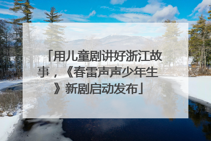 用儿童剧讲好浙江故事，《春雷声声少年生》新剧启动发布