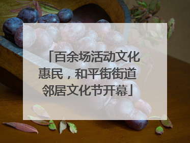 百余场活动文化惠民，和平街街道邻居文化节开幕