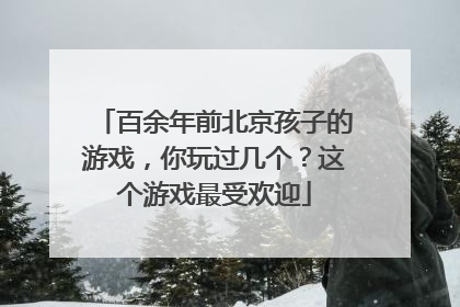 百余年前北京孩子的游戏，你玩过几个？这个游戏最受欢迎