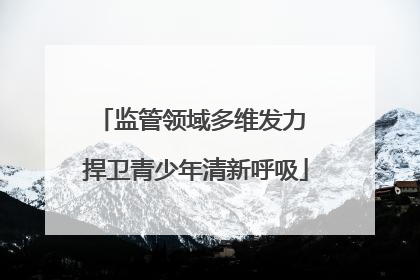 监管领域多维发力 捍卫青少年清新呼吸