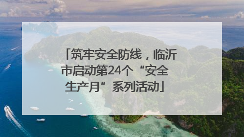 筑牢安全防线，临沂市启动第24个“安全生产月”系列活动