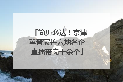 简历必达！京津冀晋蒙鲁六地名企直播带岗千余个
