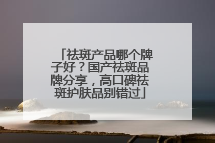 祛斑产品哪个牌子好？国产祛斑品牌分享，高口碑祛斑护肤品别错过