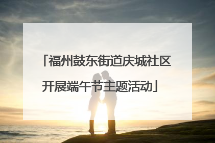 福州鼓东街道庆城社区开展端午节主题活动