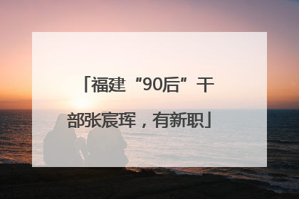 福建“90后”干部张宸珲，有新职