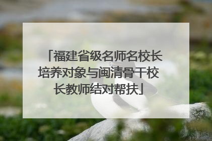 福建省级名师名校长培养对象与闽清骨干校长教师结对帮扶