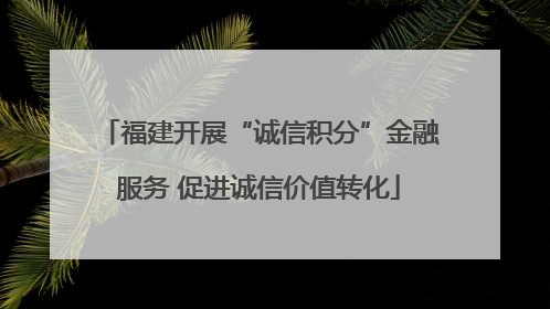 福建开展“诚信积分”金融服务 促进诚信价值转化