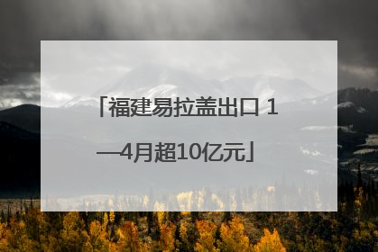 福建易拉盖出口 1—4月超10亿元