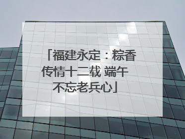 福建永定：粽香传情十二载 端午不忘老兵心