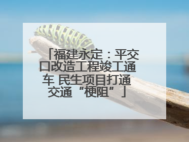 福建永定：平交口改造工程竣工通车 民生项目打通交通“梗阻”