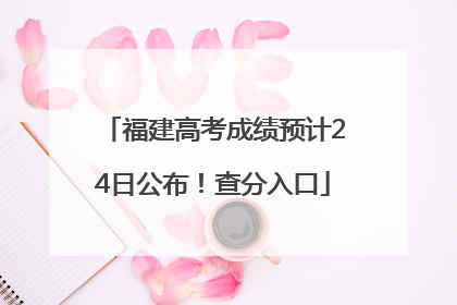福建高考成绩预计24日公布！查分入口