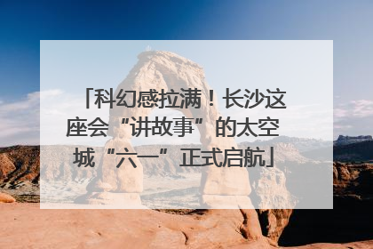 科幻感拉满！长沙这座会“讲故事”的太空城“六一”正式启航