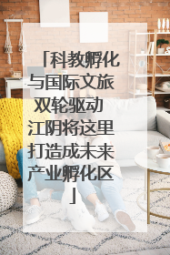 科教孵化与国际文旅双轮驱动 江阴将这里打造成未来产业孵化区