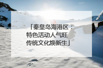 秦皇岛海港区：特色活动人气旺 传统文化焕新生