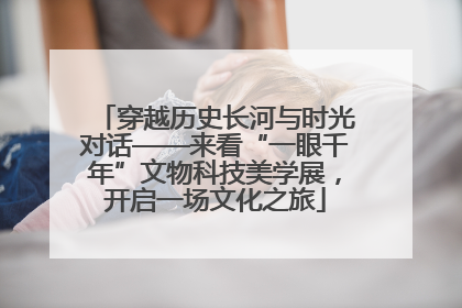 穿越历史长河与时光对话——来看“一眼千年”文物科技美学展，开启一场文化之旅
