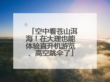 空中看苍山洱海！在大理也能体验直升机游览、高空跳伞了