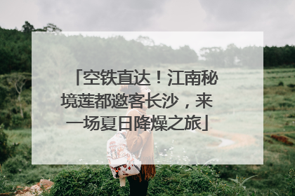 空铁直达！江南秘境莲都邀客长沙，来一场夏日降燥之旅