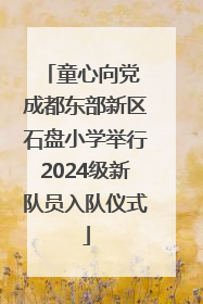 童心向党 成都东部新区石盘小学举行2024级新队员入队仪式