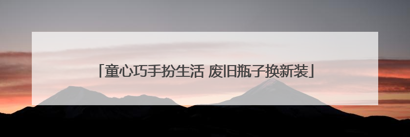 童心巧手扮生活 废旧瓶子换新装