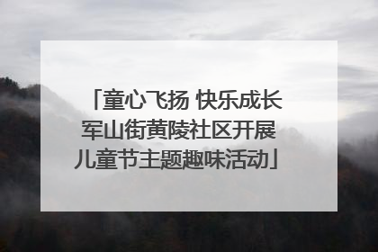 童心飞扬 快乐成长 军山街黄陵社区开展儿童节主题趣味活动