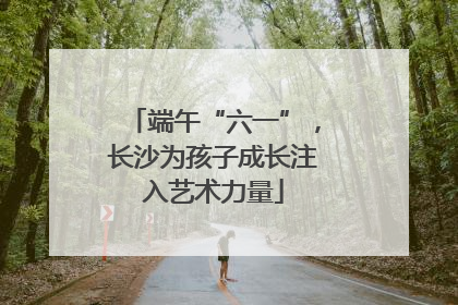 端午“六一”，长沙为孩子成长注入艺术力量