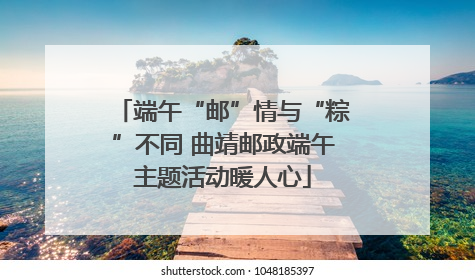 端午“邮”情与“粽”不同 曲靖邮政端午主题活动暖人心