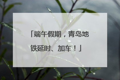 端午假期，青岛地铁延时、加车！