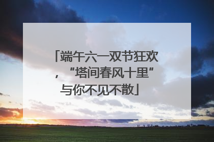 端午六一双节狂欢，“塔间春风十里”与你不见不散
