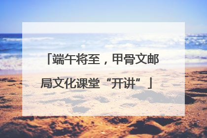 端午将至，甲骨文邮局文化课堂“开讲”
