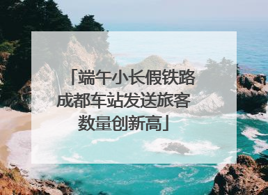 端午小长假铁路成都车站发送旅客数量创新高