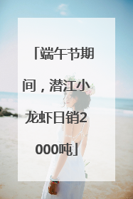 端午节期间，潜江小龙虾日销2000吨