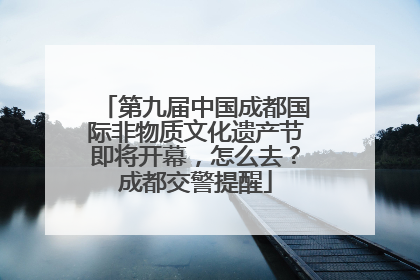 第九届中国成都国际非物质文化遗产节即将开幕，怎么去？成都交警提醒