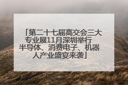 第二十七届高交会三大专业展11月深圳举行 半导体、消费电子、机器人产业盛宴来袭