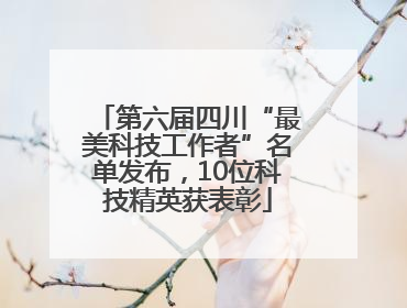 第六届四川“最美科技工作者”名单发布，10位科技精英获表彰