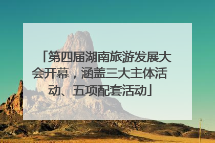 第四届湖南旅游发展大会开幕，涵盖三大主体活动、五项配套活动