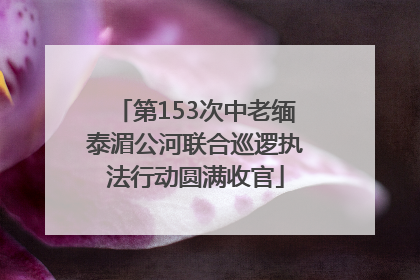 第153次中老缅泰湄公河联合巡逻执法行动圆满收官
