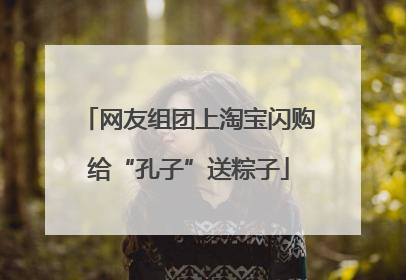 网友组团上淘宝闪购给“孔子”送粽子
