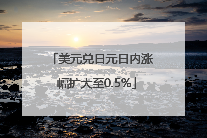美元兑日元日内涨幅扩大至0.5%