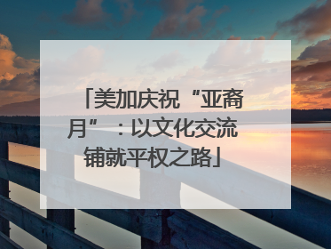 美加庆祝“亚裔月”：以文化交流铺就平权之路