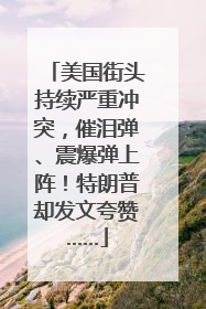 美国街头持续严重冲突，催泪弹、震爆弹上阵！特朗普却发文夸赞……
