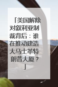 美国解除对叙利亚制裁背后：谁在推动建造大马士革特朗普大厦？