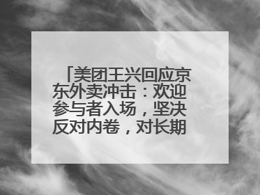 美团王兴回应京东外卖冲击：欢迎参与者入场，坚决反对内卷，对长期很有信心