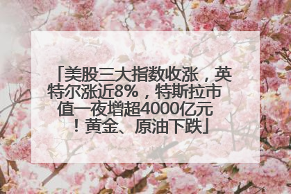 美股三大指数收涨，英特尔涨近8%，特斯拉市值一夜增超4000亿元！黄金、原油下跌