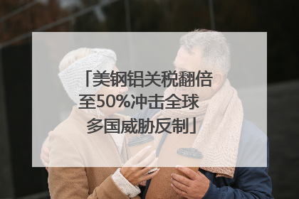 美钢铝关税翻倍至50%冲击全球 多国威胁反制