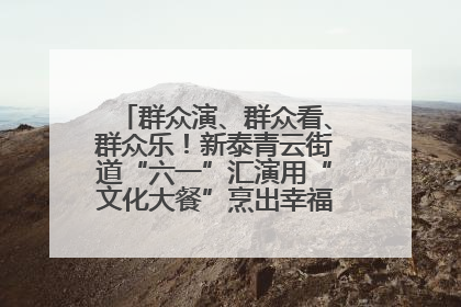 群众演、群众看、群众乐！新泰青云街道“六一”汇演用“文化大餐”烹出幸福“烟火气”